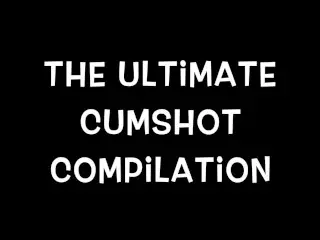 The Ultimate Cumshot Compilation - over 30 Min