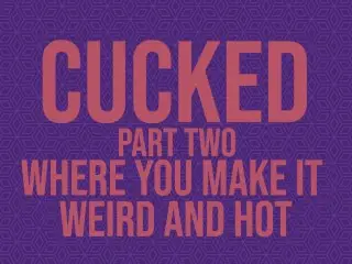 Cucked, Part Two: where you make it Weird and Hot Erotic Audio